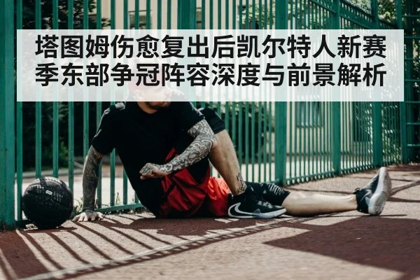 塔图姆伤愈复出后凯尔特人新赛季东部争冠阵容深度与前景解析