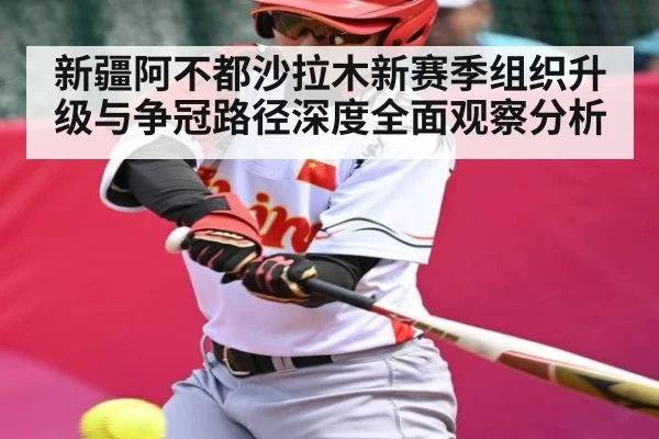 新疆阿不都沙拉木新赛季组织升级与争冠路径深度全面观察分析