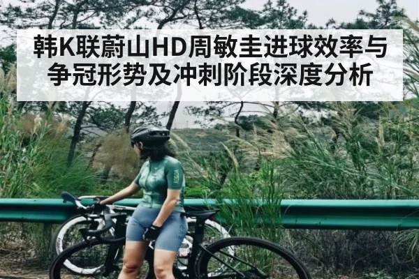韩K联蔚山HD周敏圭进球效率与争冠形势及冲刺阶段深度分析