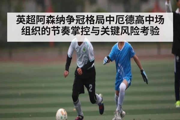 英超阿森纳争冠格局中厄德高中场组织的节奏掌控与关键风险考验