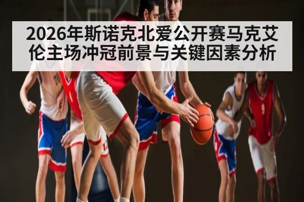 2026年斯诺克北爱公开赛马克艾伦主场冲冠前景与关键因素分析