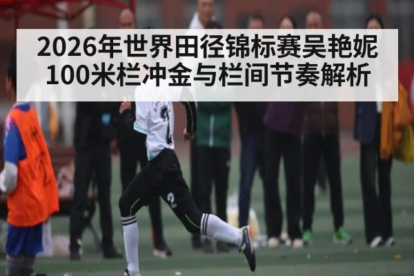 2026年世界田径锦标赛吴艳妮100米栏冲金与栏间节奏解析