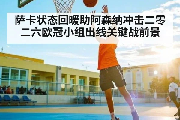 萨卡状态回暖助阿森纳冲击二零二六欧冠小组出线关键战前景